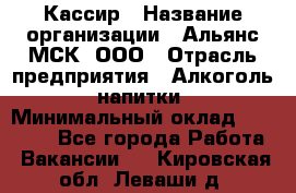 Кассир › Название организации ­ Альянс-МСК, ООО › Отрасль предприятия ­ Алкоголь, напитки › Минимальный оклад ­ 22 000 - Все города Работа » Вакансии   . Кировская обл.,Леваши д.